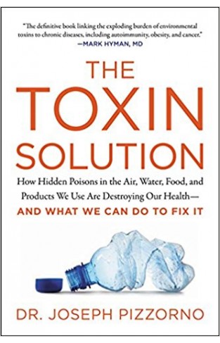 The Toxin Solution: How Hidden Poisons in the Air, Water, Food, and Products We Use Are Destroying Our Health--AND WHAT WE CAN DO TO FIX IT